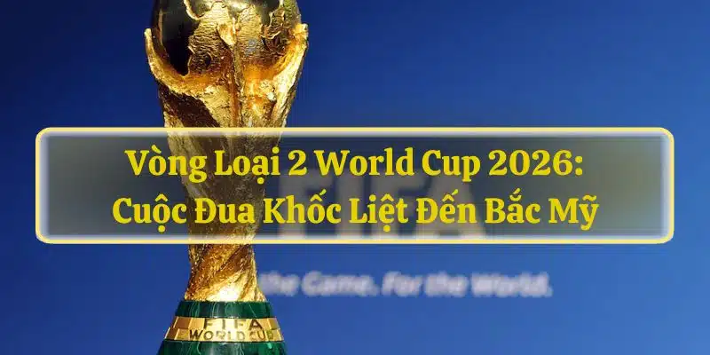 Vòng Loại 2 World Cup 2026: Cuộc Đua Khốc Liệt Đến Bắc Mỹ